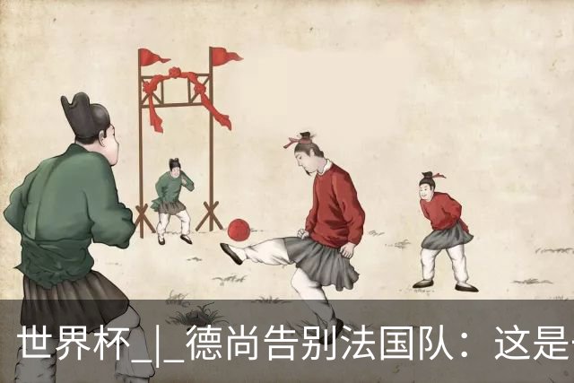 世界杯 | 德尚告别法国队：这是一段美好的旅程
