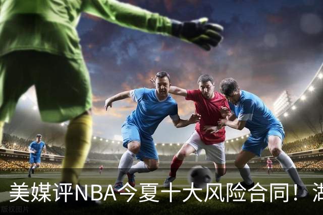 美媒评NBA今夏十大风险合同！湖人一队独占3席，特雷杨2.12亿居首