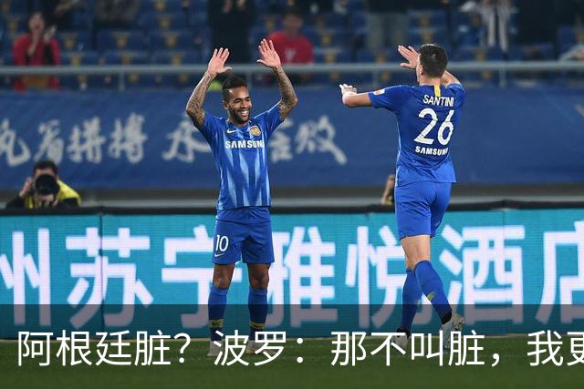 阿根廷脏？波罗：那不叫脏，我更愿称之为高强度，这值得尊重